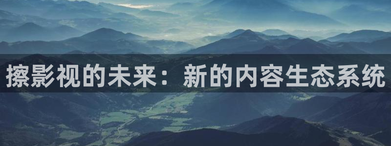 熊猫电影免费观看入口：擦影视的未来：新的内容生态系统